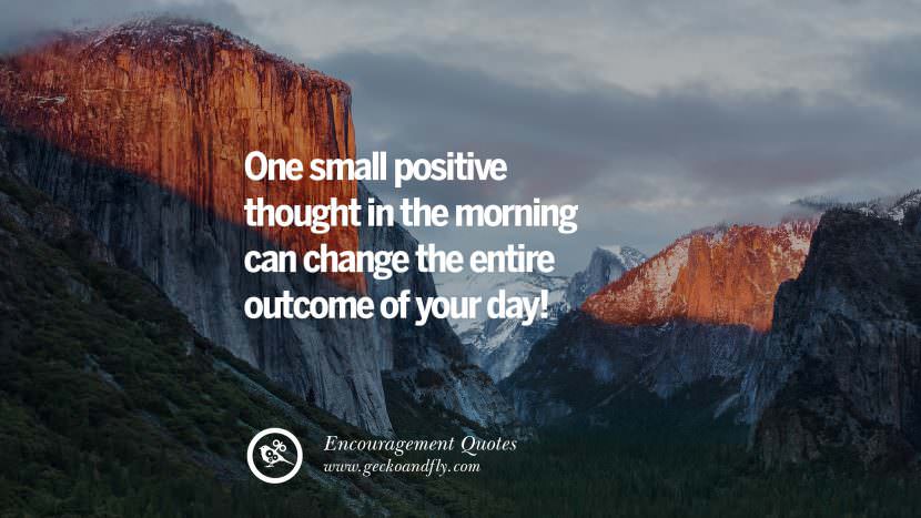 One small positive thought in the morning can change the entire outcome of your day!