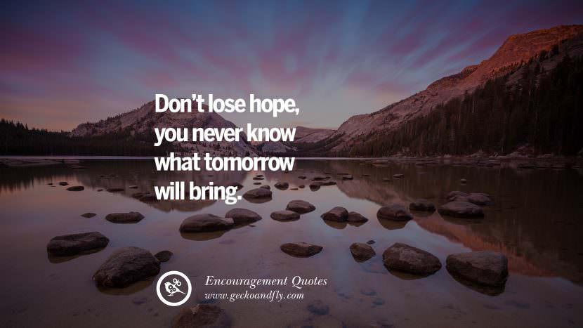 Don't lose hope, you never know what tomorrow will bring.