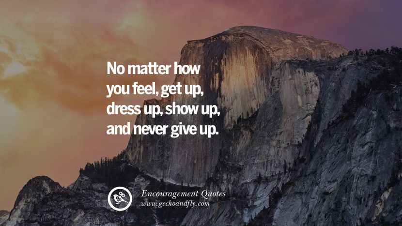 No matter how you feel, get up, dress up, show up, and never give up.