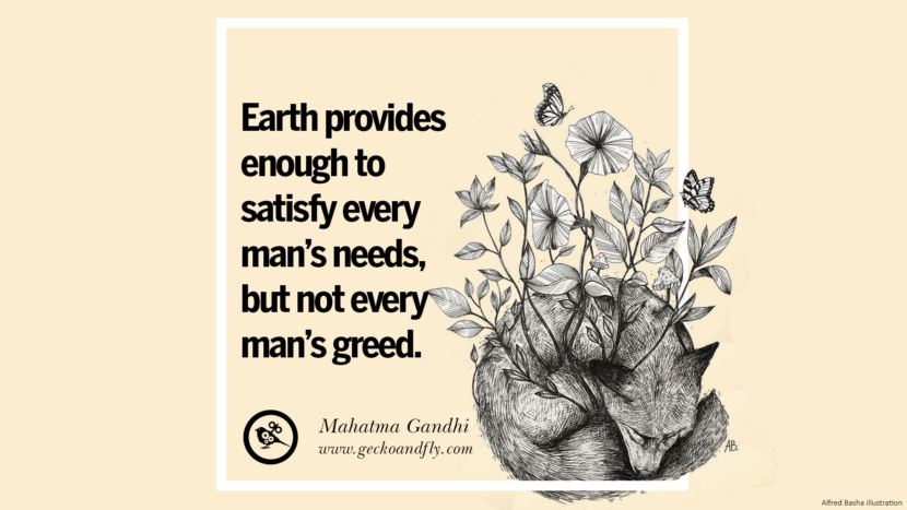 Earth provides enough to satisfy every man's needs, but not every man's greed. - Mahatma Gandhi