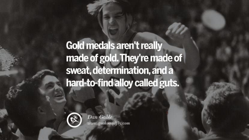 Gold medals aren't really made of gold. They're made of sweat, determination, and a hard-to-find alloy called guts. - Dan Gable Wrestler