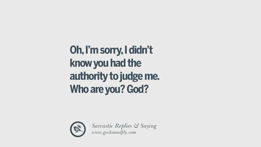 Oh, I'm sorry, I didn't know you had the authority to judge me. Who are you? God?