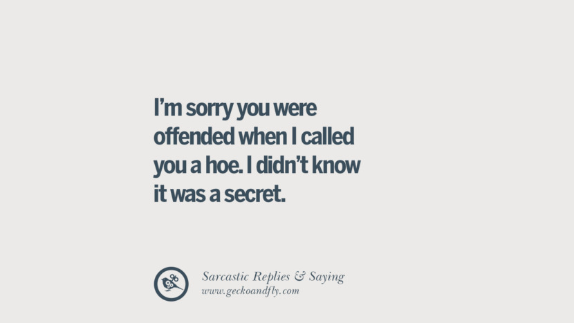 I'm sorry you were offended when I called you a hoe. I didn't know it was a secret.