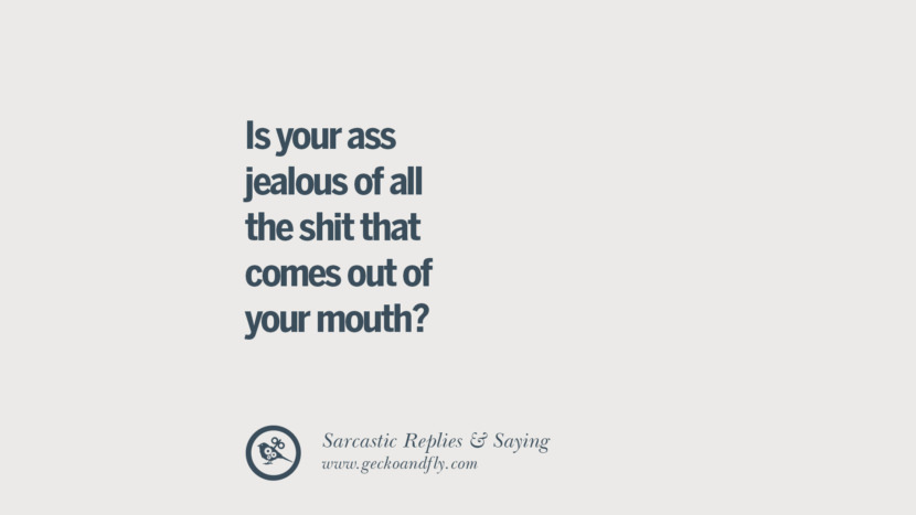 Is your ass jealous of all the shit that comes out of your mouth?