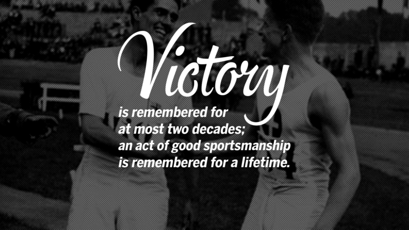 Victory is remembered for at most two decades; an act of good sportsmanship is remembered for a lifetime.