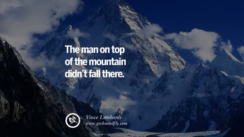 The man on top of the mountain didn't fall there. - Vince Lombardi