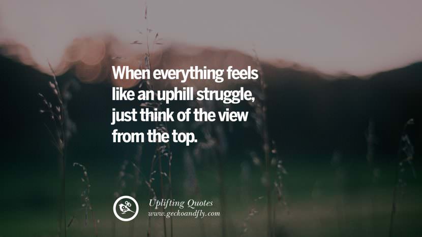 When everything feels like an uphill struggle, just think of the view from the top.