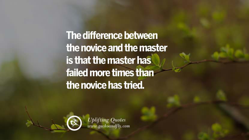 The difference between the novice and the master is that the master has failed more times than the novice has tried.