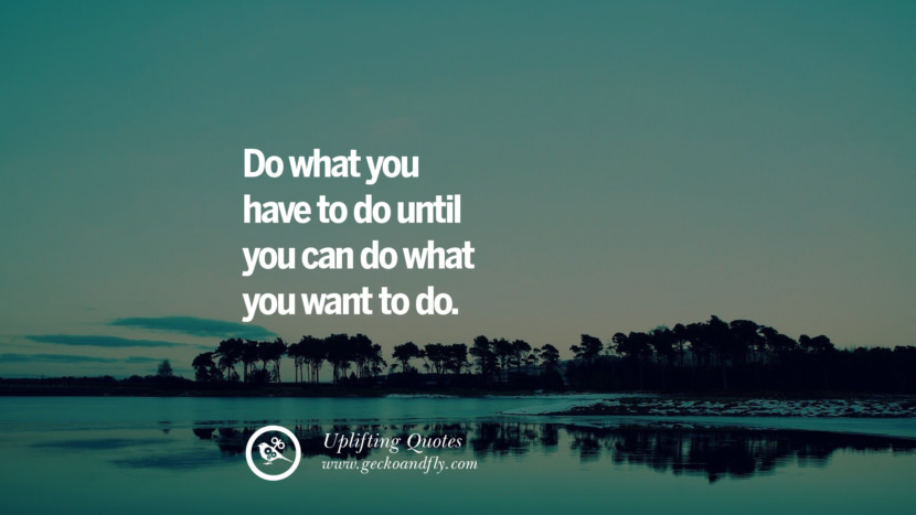 Do what you have to do until you can do what you want to do.