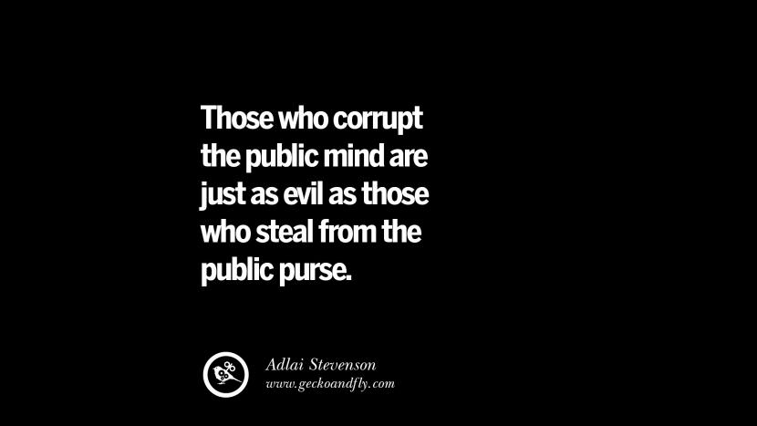 Those who corrupt the public mind are just as evil as those who steal from the public purse. - Adlai Stevenson