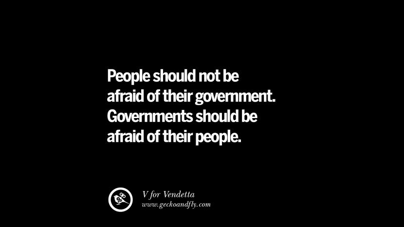 People should not be afraid of their government. Governments should be afraid of their people. - V for Vendetta