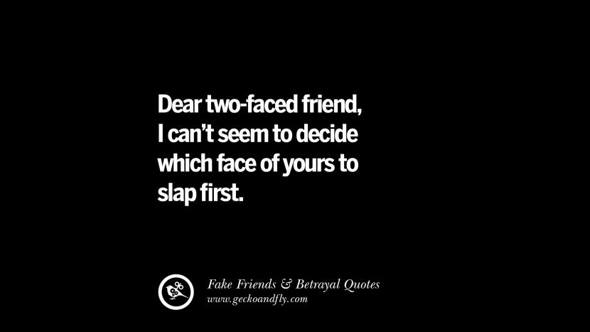 Dear two-faced friend, I can't seem to decide which face of yours to slap first.