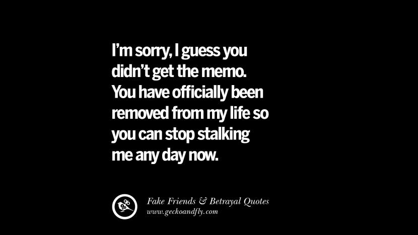 I'm sorry, I guess you didn't get the memo. You have officially been removed from my life so you can stop stalking me any day now.