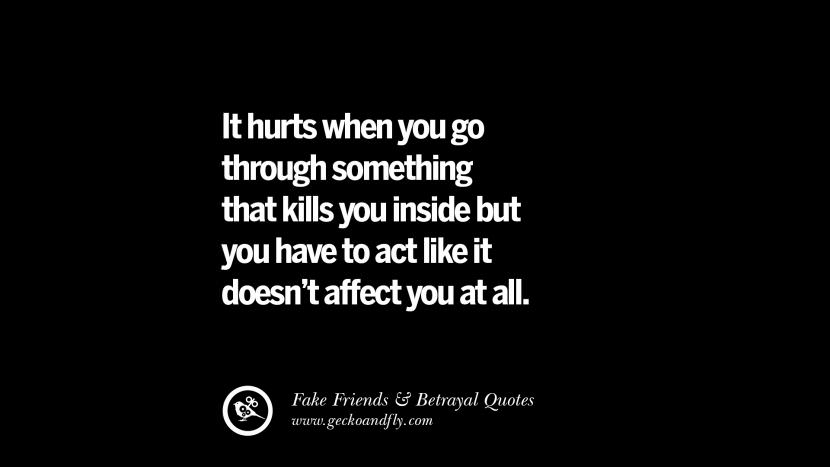 It hurts when you go through something that kills you inside but you have to act like it doesn't affect you at all.