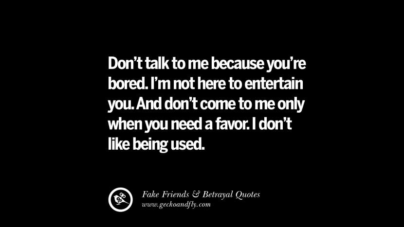 Don't talk to me because you're bored. I'm not here to entertain you. And don't come to me only when you need a favor. I don't like being used.
