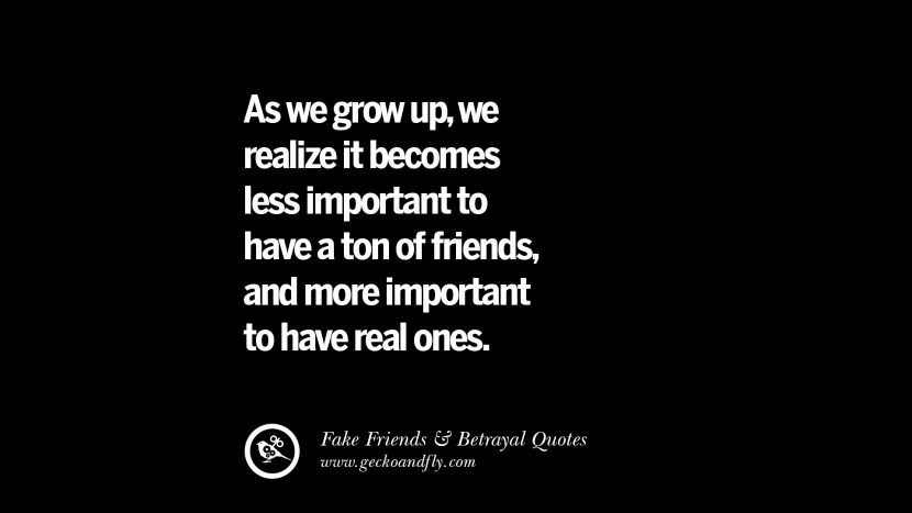 As we grow up, we realize it becomes less important to have a ton of friends, and more important to have real ones.