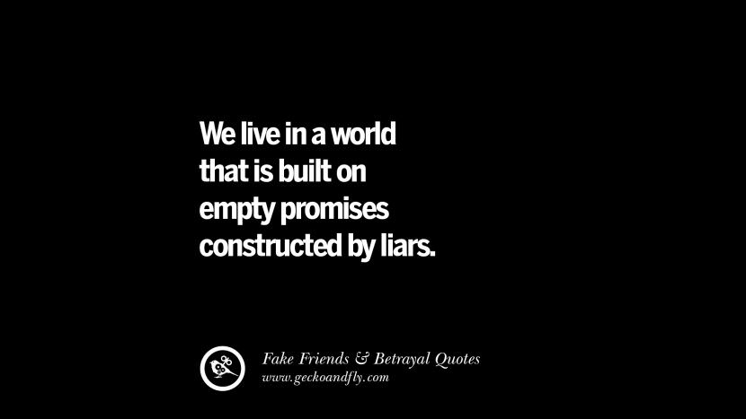 We live in a world that is built on empty promises constructed by liars.