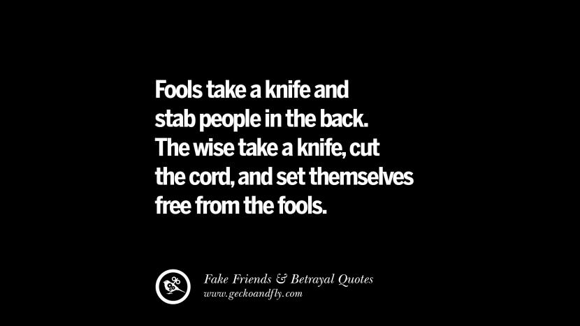 Fools take a knife and stab people in the back. The wise take a knife, cut the cord, and set themselves free from the fools.