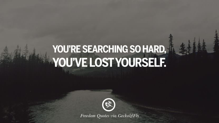 You're searching so hard, you've lost yourself.