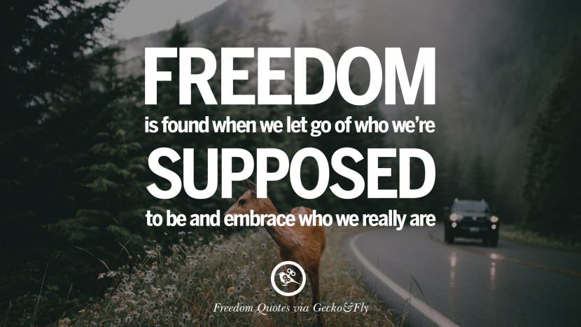 Freedom is found when we let go of who we;re supposed to be and embrace who we really are.