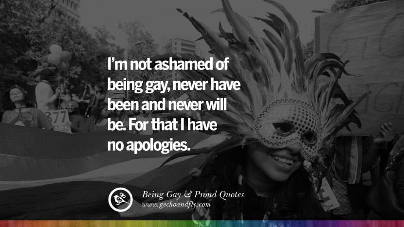 I'm not ashamed of being gay, never have been and never will be. For that I have no apologies.