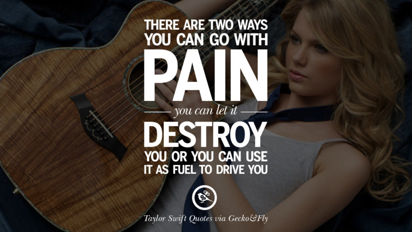 There are two ways you can go with pain. You can let it destroy you or you can use it as fuel to drive you. Quote by Taylor Swift