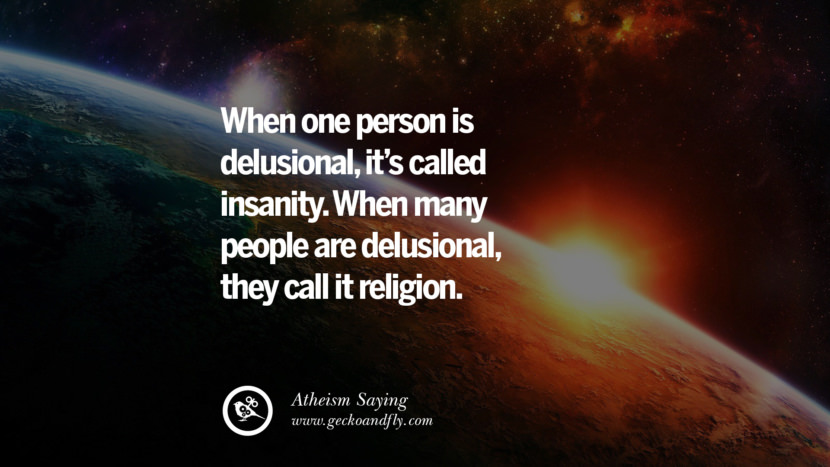 When one person is delusional, it's called insanity. When many people are delusional, they call it religion.