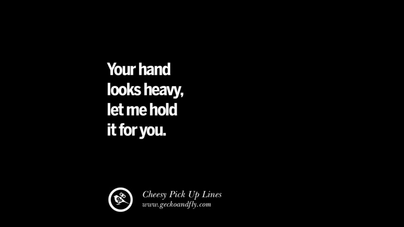 Your hand looks heavy, let me hold it for you. Cheesy Funny Tinder Pick Up Lines