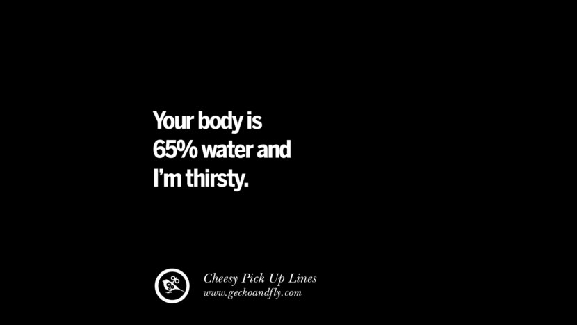 Your body is 65% water and I'm thirsty. Cheesy Funny Tinder Pick Up Lines