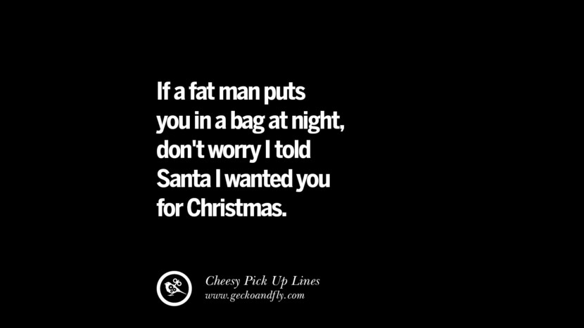 If a fat man puts you in a bag at night, don't worry I told Santa I want you for Christmas. Cheesy Funny Tinder Pick Up Lines