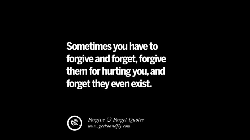 Sometimes you have to forgive and forget, forgive them for hurting you, and forget they even exist.
