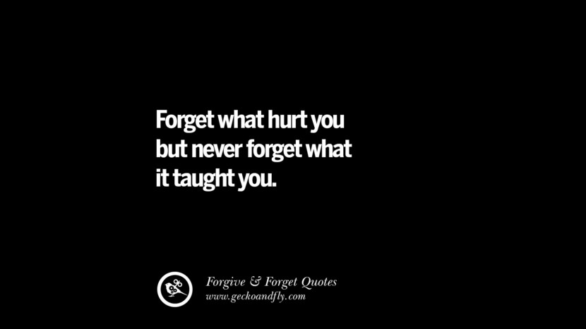 Forget what hurt you but never forget what it taught you.