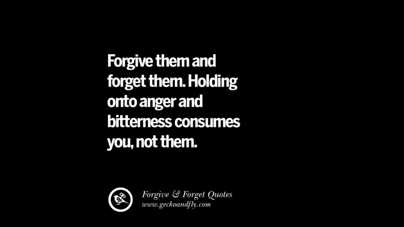 Forgive them and forget them. Holding onto anger and bitterness consumes you, not them.