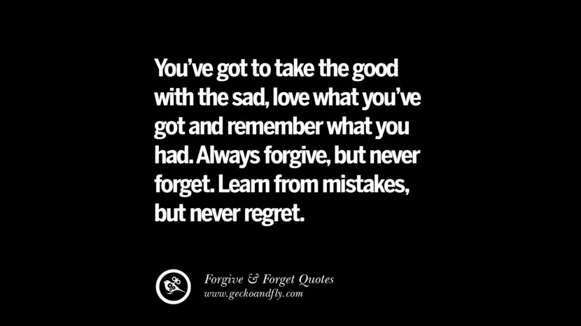 You've got to take the good with the sad, love what you've got and remember what you had. Always forgive, but never forget. Learn from mistakes but never regret.