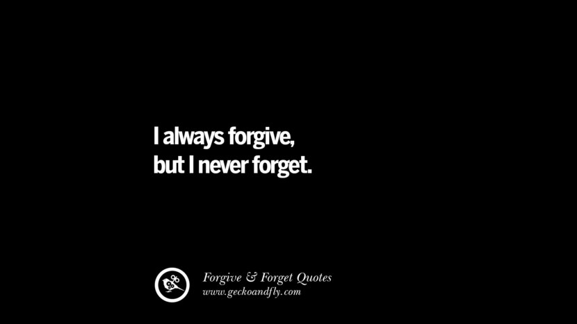 I always forgive, but I never forget.