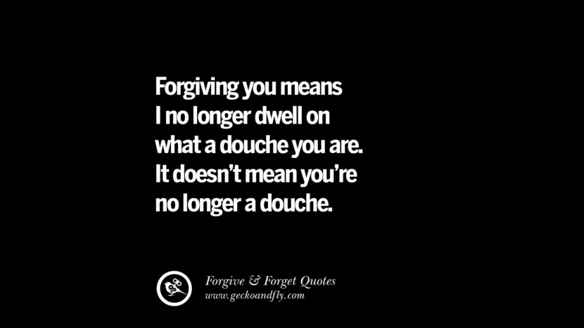 Forgiving you means I no longer dwell on what a douche you are. It doesn't mean you're no longer a douche.