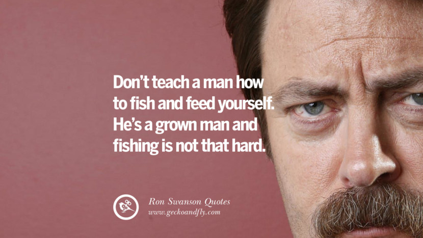 Don't teach a man how to fish and feed yourself. He's a grown man and fishing is not that hard.