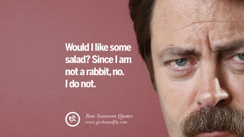 Would I like some salad? Since I am not a rabbit, no. I do not. Quote by Ron Swanson