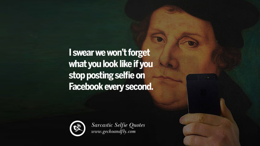 I swear they won't forget what you look like if you stop posting selfies on Facebook every second.
