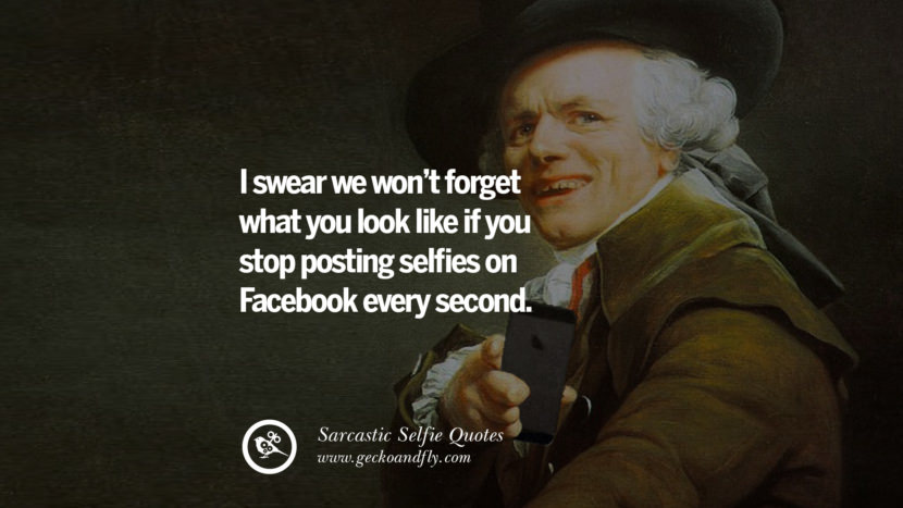 I swear we won't forget what you look like if you stop posting selfies on Facebook every second.