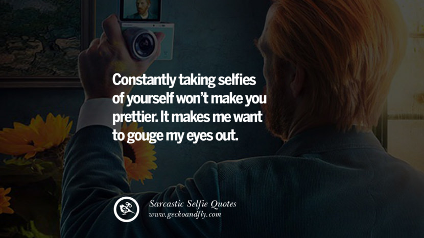 Constantly taking selfies of yourself won't make you prettier. It makes me want to gouge my eyes out.