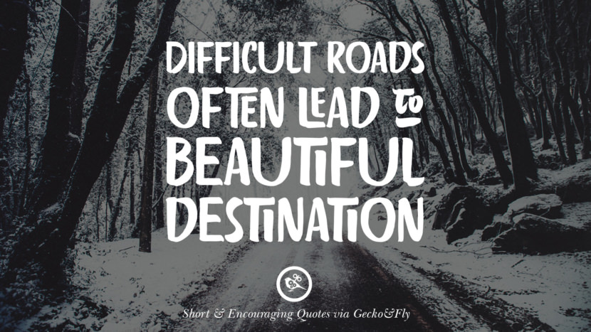 Difficult roads often lead to beautiful destinations.