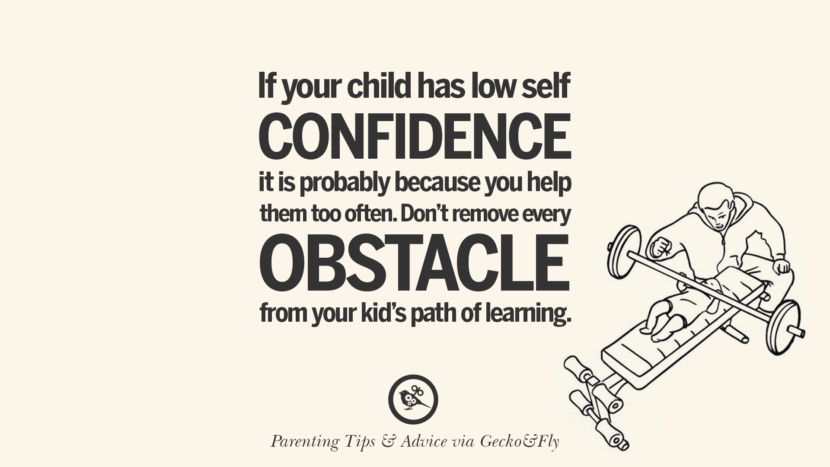 If your child has low self confidence it is probably because you help them too often. Don't remove every obstacle from your kid's path of learning.