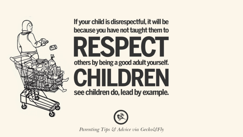 If your child is disrespectful, it will be because you have not taught them to respect others by being a good adult yourself. Children see children do, lead by example.