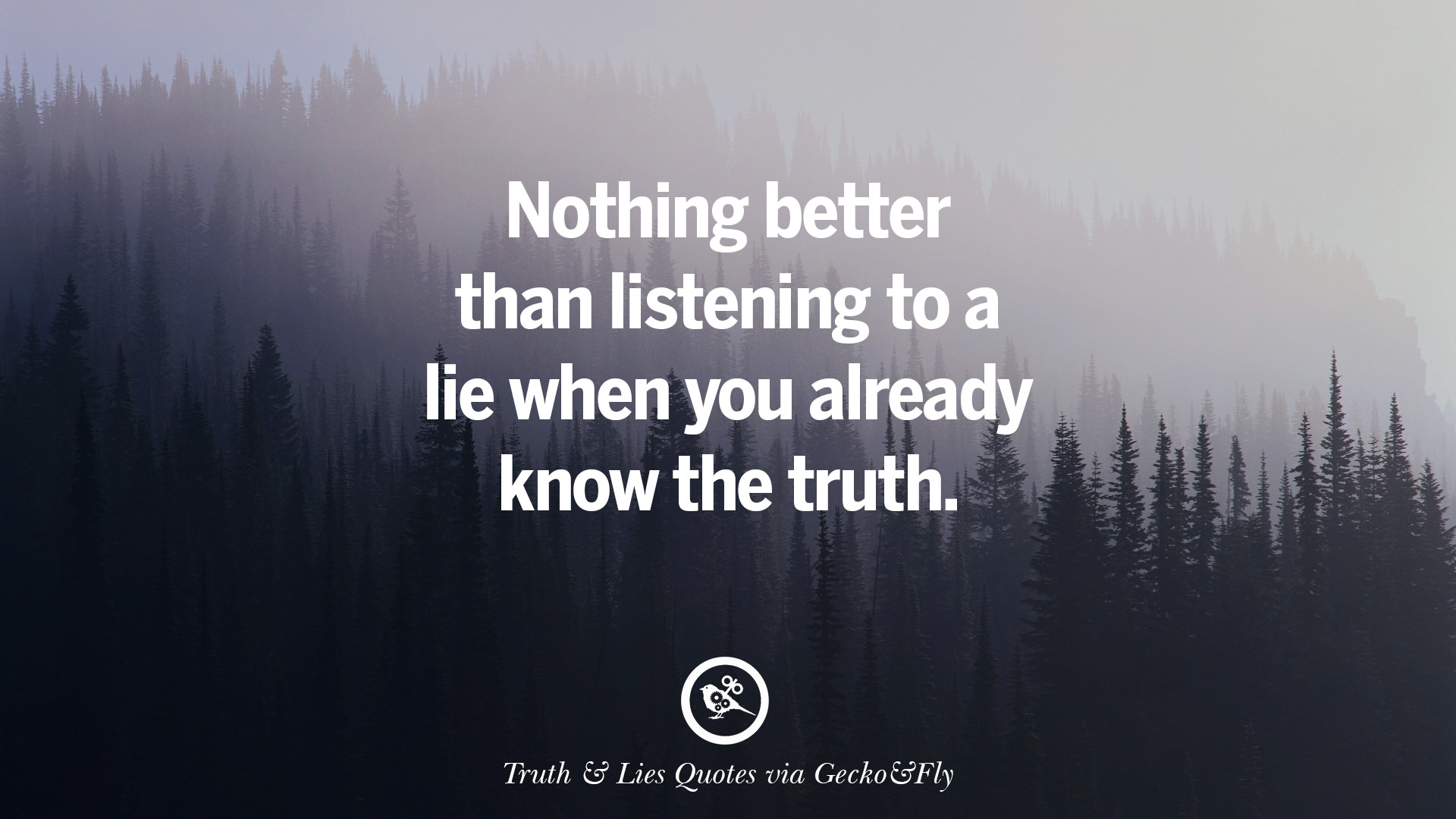 Nothing better than listening to a lie when you already know the truth. 