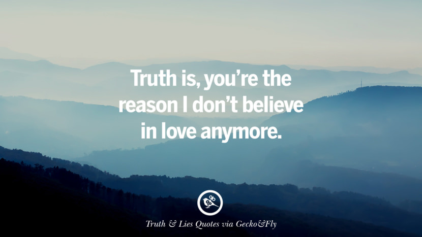 Truth is, you're the reason I don't believe in love anymore.