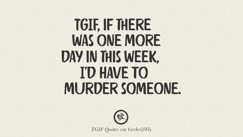 TGIF, if there was one more day in this week, I'd have to murder someone.