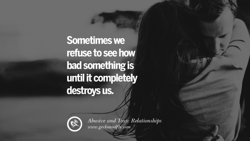 Sometimes we refuse to see how bad something is until it completely destroys us. Quote on Abusive Toxic Relationship