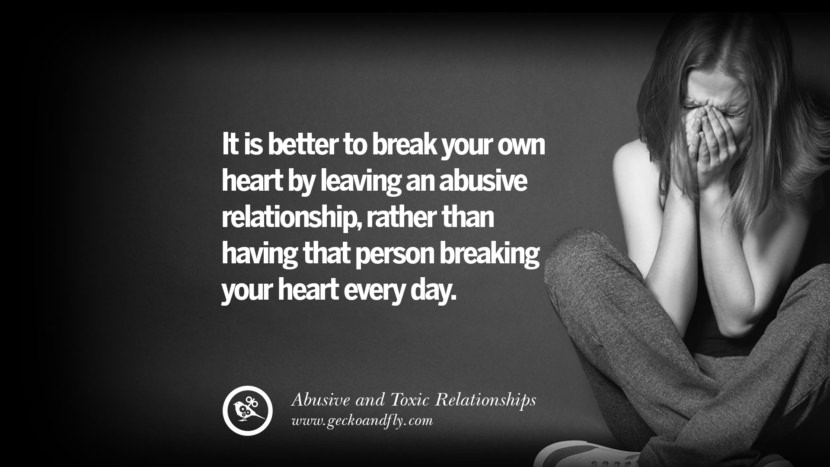 It is better to break your own heart by leaving an abusive relationship, rather than having that person breaking your heart every day. Quote on Abusive Toxic Relationship