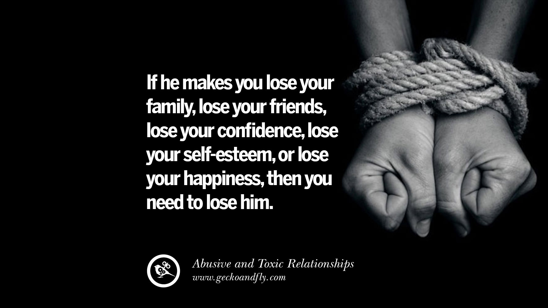 If he makes you lose your family lose your friends lose your confidence lose your self esteem or lose your happiness then you need to lose him